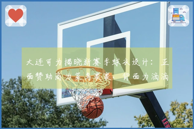 大连可为揭晓新赛季球衣设计：正面赞助商为菜鸟裹裹，背面为滴滴