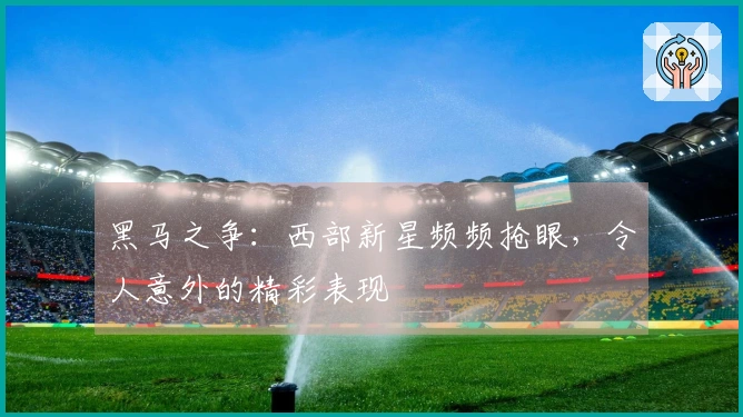 黑马之争：西部新星频频抢眼，令人意外的精彩表现