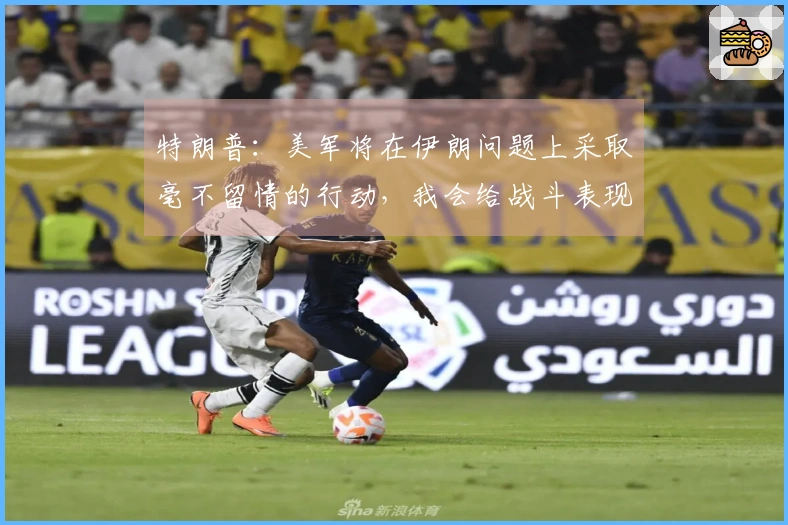 特朗普：美军将在伊朗问题上采取毫不留情的行动，我会给战斗表现超额评分。