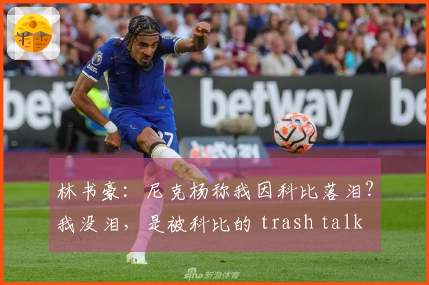 林书豪：尼克杨称我因科比落泪？我没泪，是被科比的 trash talk 激怒想再拼一场