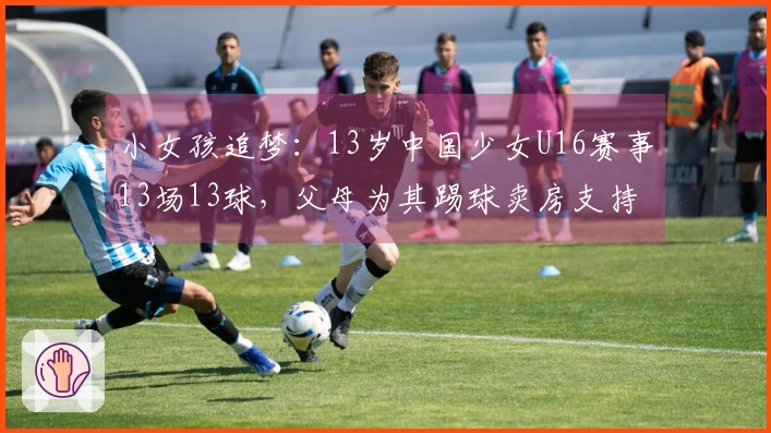 小女孩追梦：13岁中国少女U16赛事13场13球，父母为其踢球卖房支持