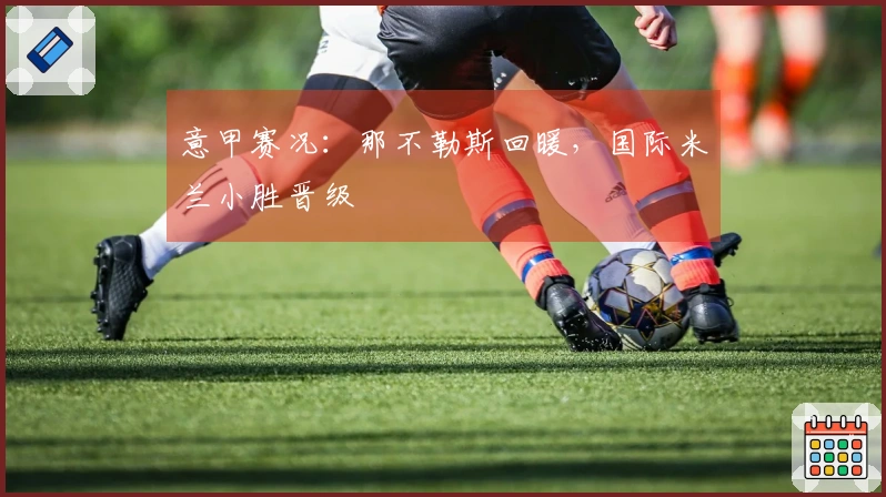 意甲赛况：那不勒斯回暖，国际米兰小胜晋级