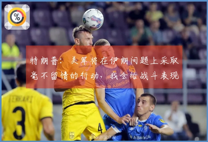 特朗普：美军将在伊朗问题上采取毫不留情的行动，我会给战斗表现超额评分。