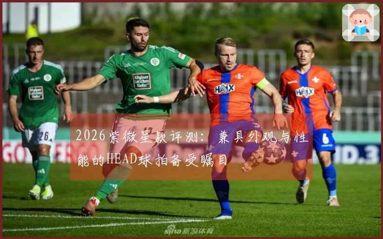 2026紫微星款评测：兼具外观与性能的HEAD球拍备受瞩目