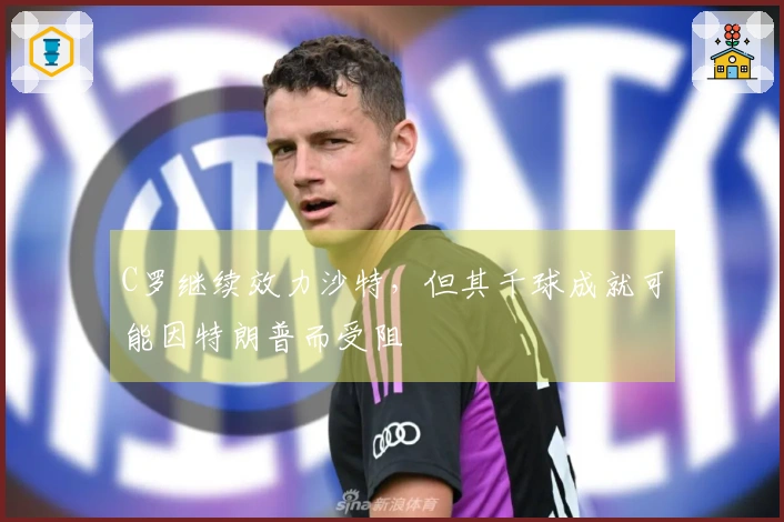 C罗继续效力沙特，但其千球成就可能因特朗普而受阻