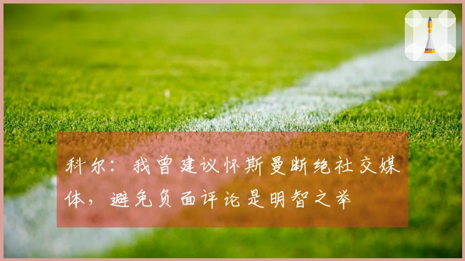 科尔：我曾建议怀斯曼断绝社交媒体，避免负面评论是明智之举