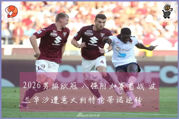 2026男排欧冠 八强附加赛首战 波兰华沙遭意大利特伦蒂诺逆转