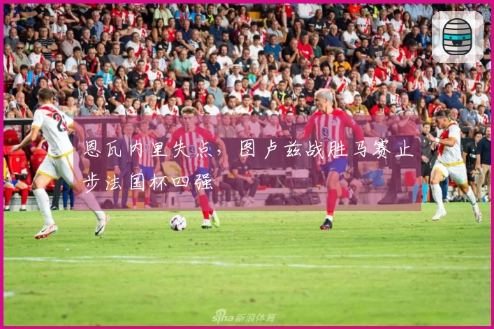 恩瓦内里失点，图卢兹战胜马赛止步法国杯四强