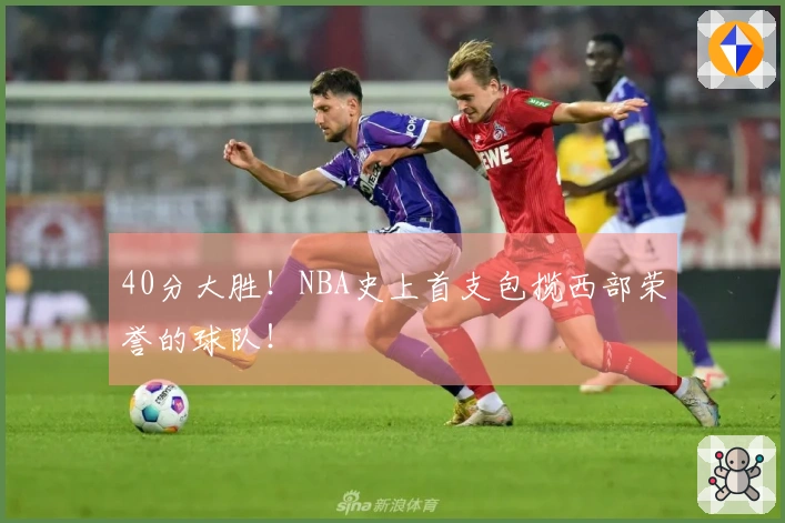 40分大胜！NBA史上首支包揽西部荣誉的球队！