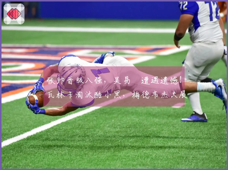 张帅晋级八强，吴易昺遭遇遗憾！瓦林卡淘汰酷小黑，梅德韦杰夫展现夺冠潜力