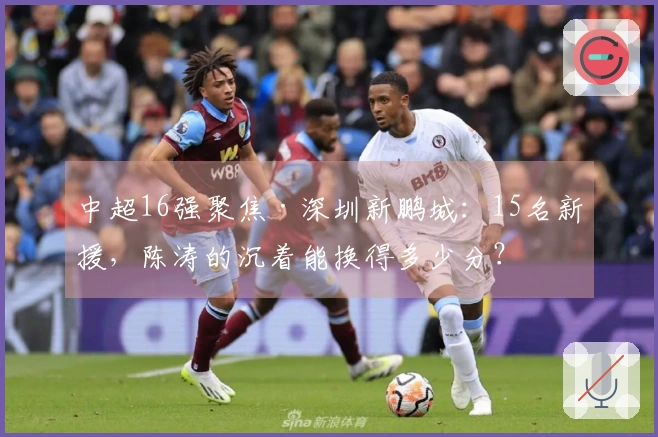 中超16强聚焦·深圳新鹏城：15名新援，陈涛的沉着能换得多少分？