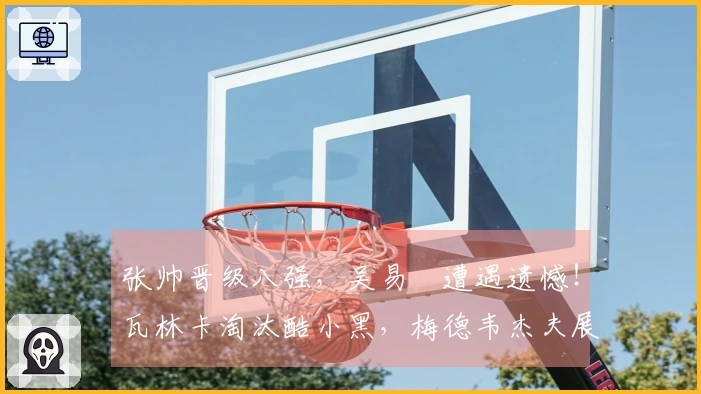 张帅晋级八强，吴易昺遭遇遗憾！瓦林卡淘汰酷小黑，梅德韦杰夫展现夺冠潜力