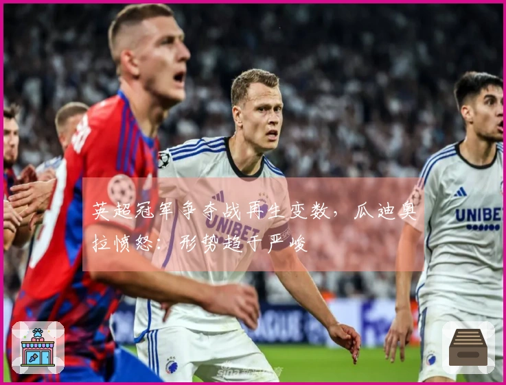 英超冠军争夺战再生变数，瓜迪奥拉愤怒：形势趋于严峻