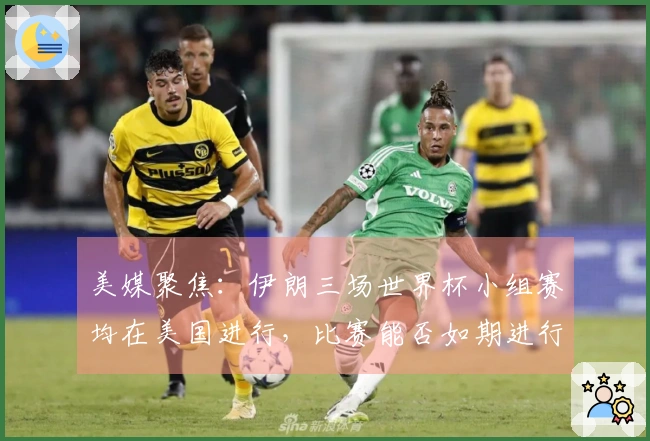 美媒聚焦：伊朗三场世界杯小组赛均在美国进行，比赛能否如期进行？