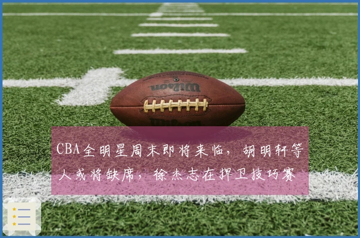 CBA全明星周末即将来临，胡明轩等人或将缺席，徐杰志在捍卫技巧赛冠军地位