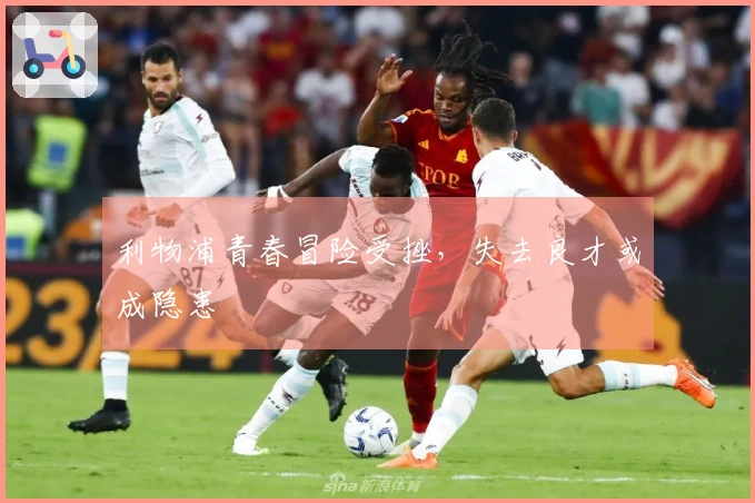 利物浦青春冒险受挫，失去良才或成隐患