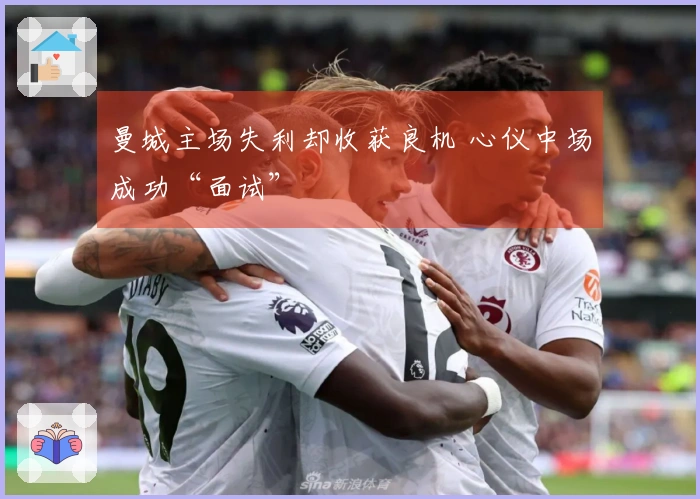 曼城主场失利却收获良机 心仪中场成功“面试”