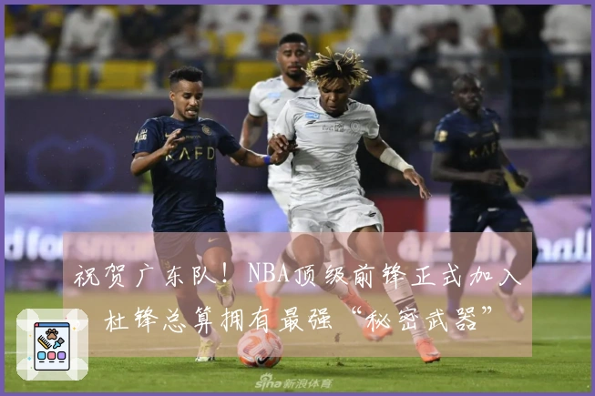 祝贺广东队！NBA顶级前锋正式加入，杜锋总算拥有最强“秘密武器”！