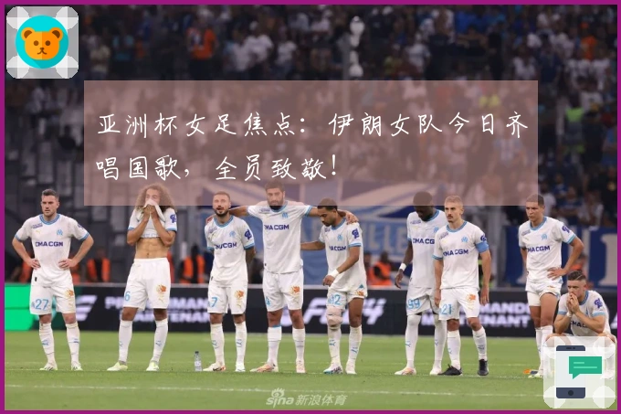 亚洲杯女足焦点：伊朗女队今日齐唱国歌，全员致敬！
