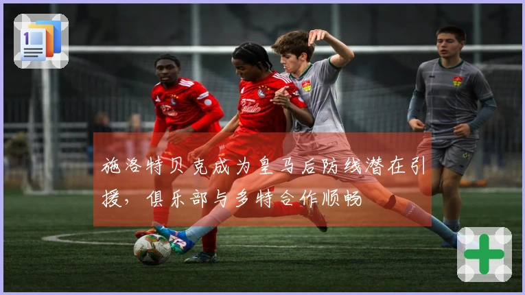 施洛特贝克成为皇马后防线潜在引援，俱乐部与多特合作顺畅