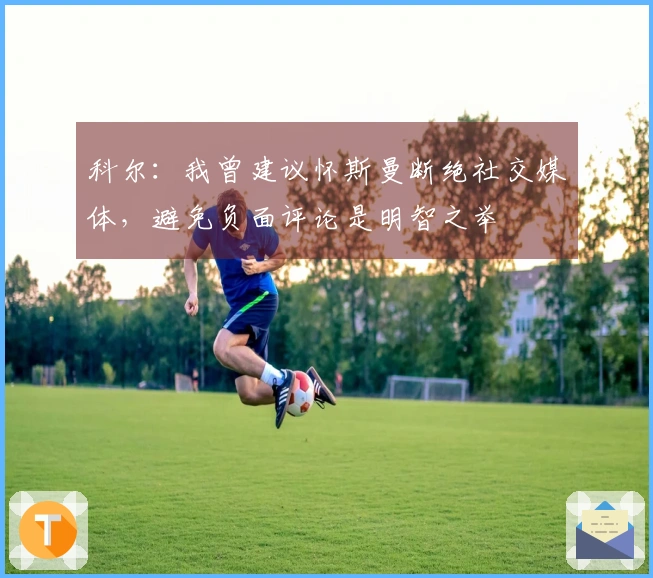 科尔：我曾建议怀斯曼断绝社交媒体，避免负面评论是明智之举