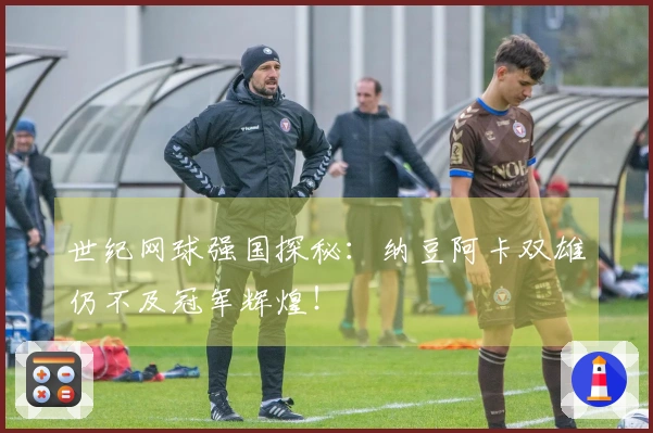世纪网球强国探秘：纳豆阿卡双雄仍不及冠军辉煌！