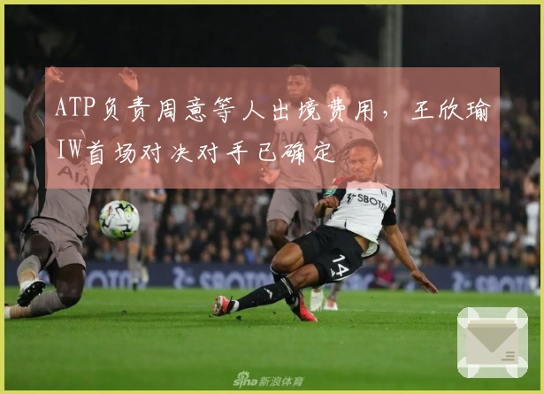 ATP负责周意等人出境费用，王欣瑜IW首场对决对手已确定