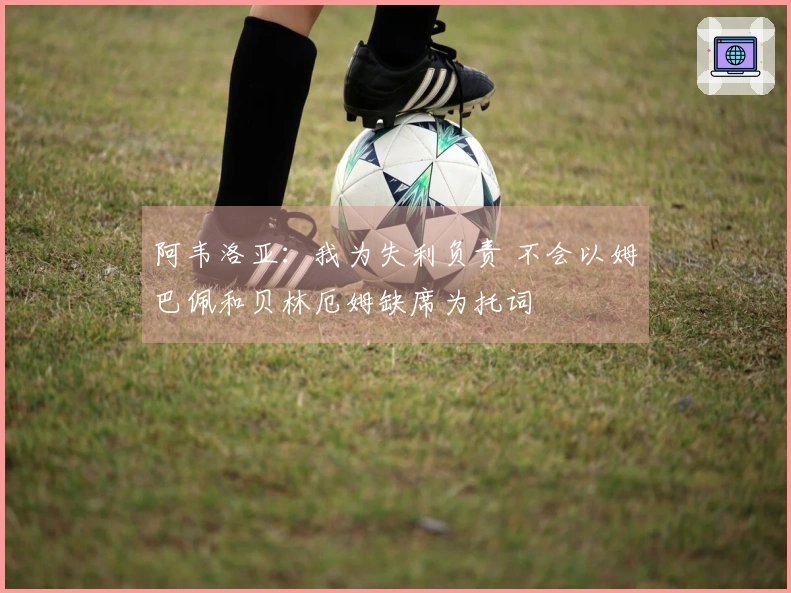阿韦洛亚：我为失利负责 不会以姆巴佩和贝林厄姆缺席为托词
