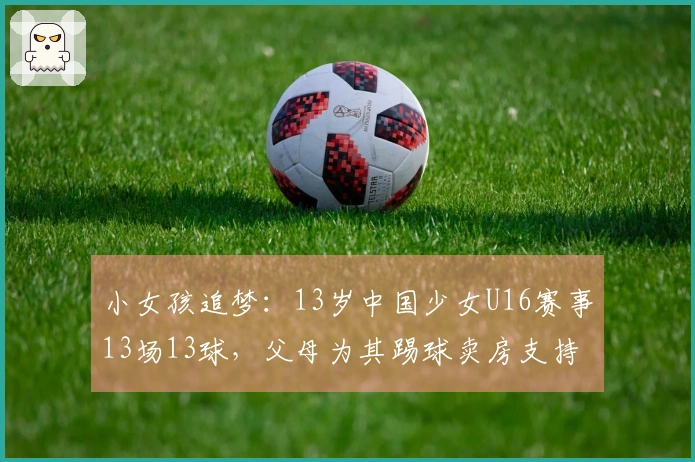 小女孩追梦：13岁中国少女U16赛事13场13球，父母为其踢球卖房支持
