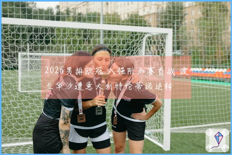 2026男排欧冠 八强附加赛首战 波兰华沙遭意大利特伦蒂诺逆转