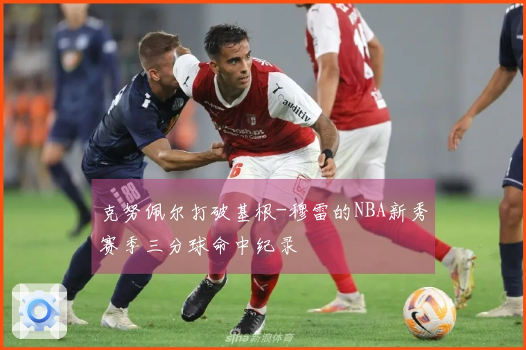 克努佩尔打破基根-穆雷的NBA新秀赛季三分球命中纪录